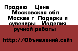 Продаю  › Цена ­ 20 000 - Московская обл., Москва г. Подарки и сувениры » Изделия ручной работы   
